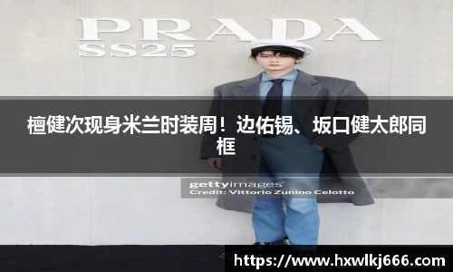 ng28南宫檀健次现身米兰时装周！边佑锡、坂口健太郎同框