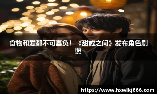 ng28南宫食物和爱都不可辜负！《甜咸之间》发布角色剧照